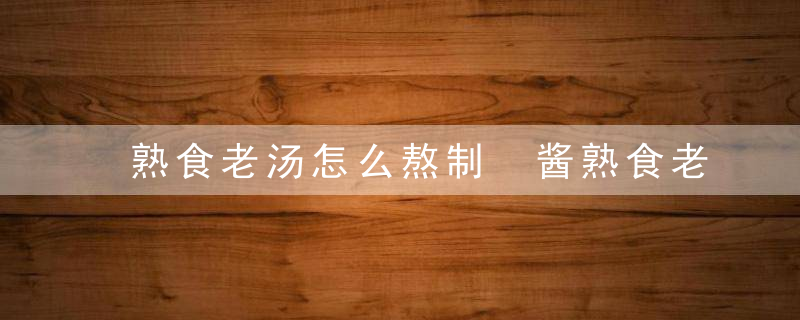 熟食老汤怎么熬制 酱熟食老汤制作方法